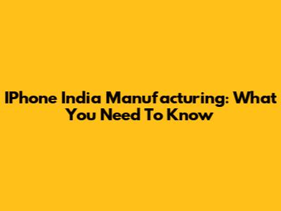 IPhone India Manufacturing: What You Need To Know