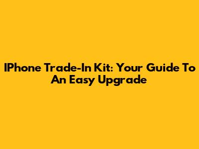 IPhone Trade-In Kit: Your Guide To An Easy Upgrade