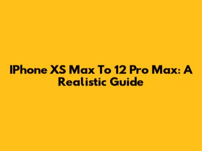 IPhone XS Max To 12 Pro Max: A Realistic Guide