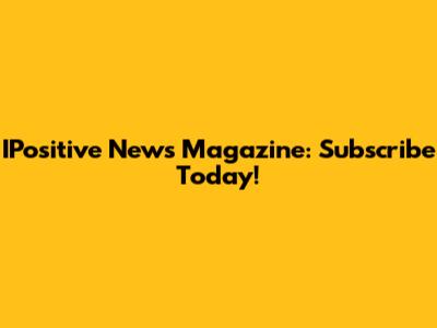 IPositive News Magazine: Subscribe Today!