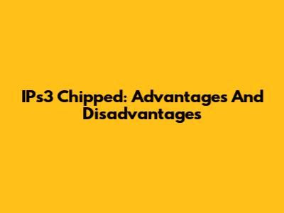 IPs3 Chipped: Advantages And Disadvantages