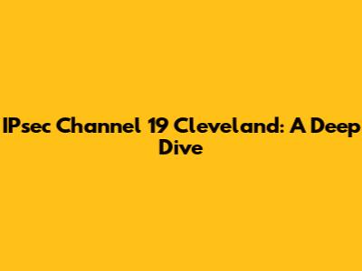 IPsec Channel 19 Cleveland: A Deep Dive