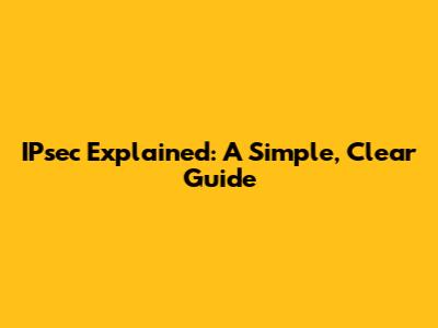 IPsec Explained: A Simple, Clear Guide