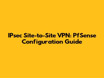 IPsec Site-to-Site VPN: PfSense Configuration Guide