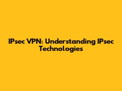IPsec VPN: Understanding IPsec Technologies