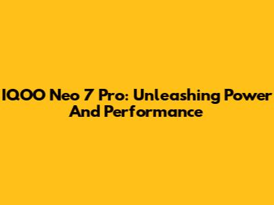 IQOO Neo 7 Pro: Unleashing Power And Performance