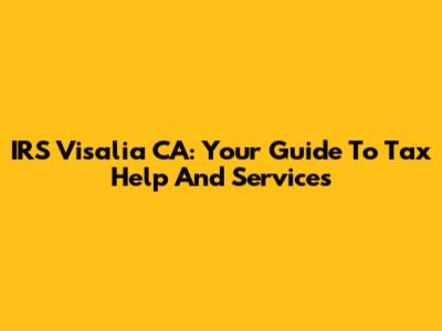 IRS Visalia CA: Your Guide To Tax Help And Services
