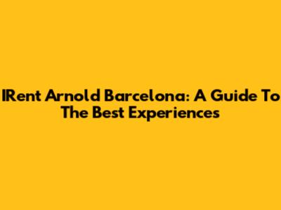IRent Arnold Barcelona: A Guide To The Best Experiences