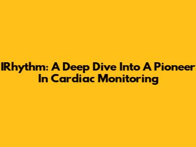 IRhythm: A Deep Dive Into A Pioneer In Cardiac Monitoring