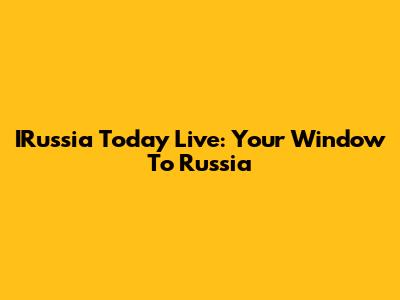 IRussia Today Live: Your Window To Russia