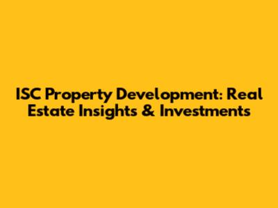 ISC Property Development: Real Estate Insights & Investments