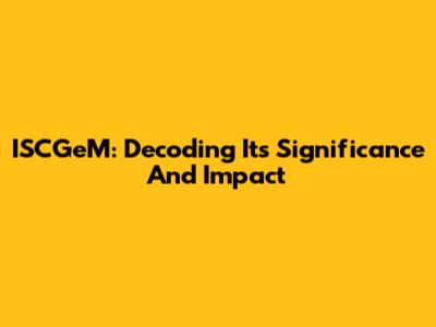 ISCGeM: Decoding Its Significance And Impact