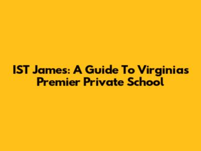 IST James: A Guide To Virginia's Premier Private School