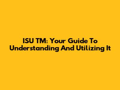 ISU TM: Your Guide To Understanding And Utilizing It