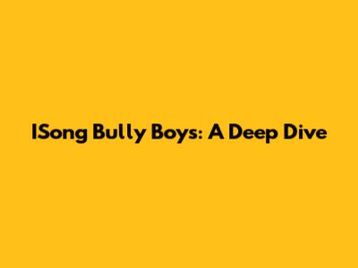 ISong Bully Boys: A Deep Dive