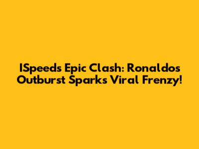 ISpeed's Epic Clash: Ronaldo's Outburst Sparks Viral Frenzy!