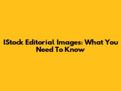 IStock Editorial Images: What You Need To Know