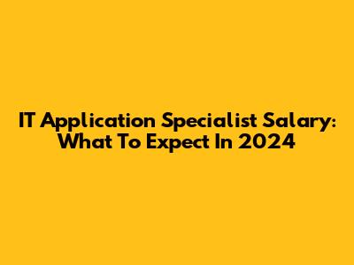 IT Application Specialist Salary: What To Expect In 2024