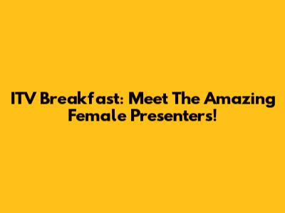 ITV Breakfast: Meet The Amazing Female Presenters!
