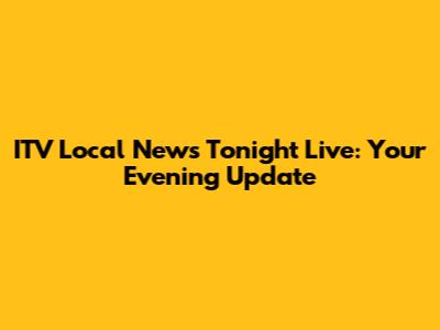 ITV Local News Tonight Live: Your Evening Update