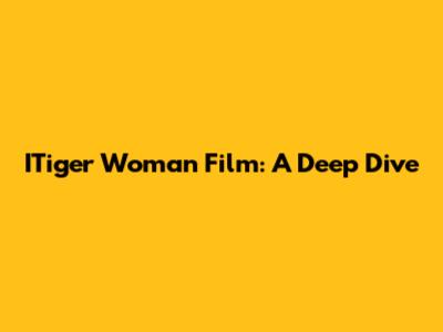 ITiger Woman Film: A Deep Dive