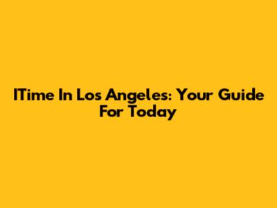 ITime In Los Angeles: Your Guide For Today