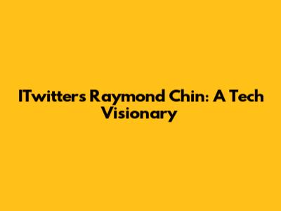 ITwitter's Raymond Chin: A Tech Visionary