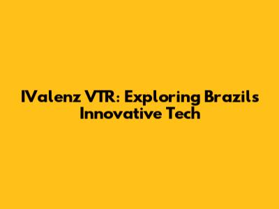 IValenz VTR: Exploring Brazil's Innovative Tech