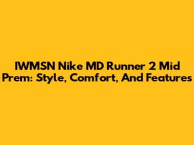 IWMSN Nike MD Runner 2 Mid Prem: Style, Comfort, And Features