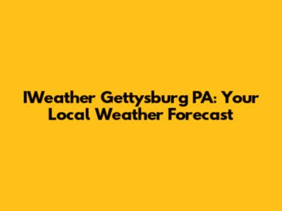 IWeather Gettysburg PA: Your Local Weather Forecast