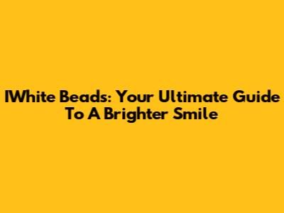 IWhite Beads: Your Ultimate Guide To A Brighter Smile