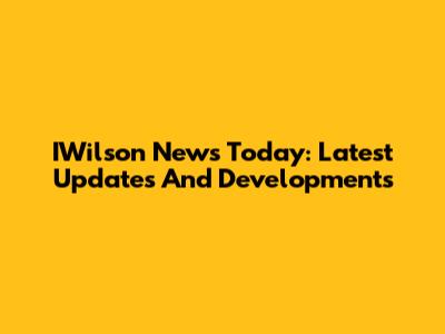 IWilson News Today: Latest Updates And Developments