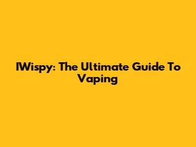 IWispy: The Ultimate Guide To Vaping
