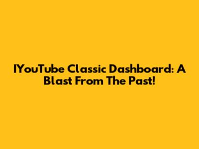 IYouTube Classic Dashboard: A Blast From The Past!