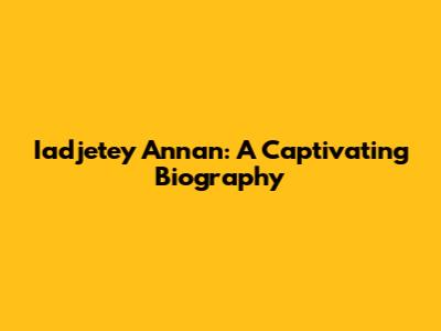 Iadjetey Annan: A Captivating Biography