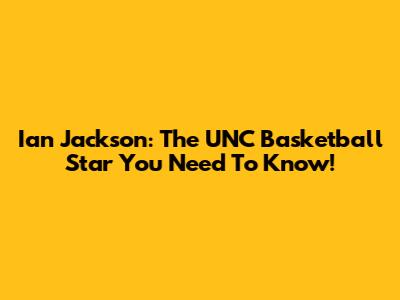 Ian Jackson: The UNC Basketball Star You Need To Know!