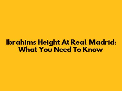 Ibrahim's Height At Real Madrid: What You Need To Know
