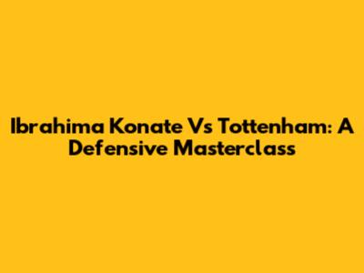 Ibrahima Konate Vs Tottenham: A Defensive Masterclass