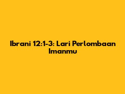 Ibrani 12:1-3: Lari Perlombaan Imanmu