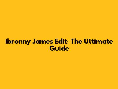 Ibronny James Edit: The Ultimate Guide