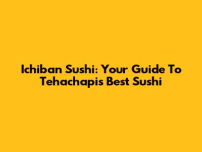 Ichiban Sushi: Your Guide To Tehachapi's Best Sushi