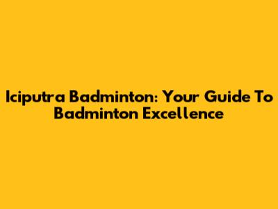 Iciputra Badminton: Your Guide To Badminton Excellence