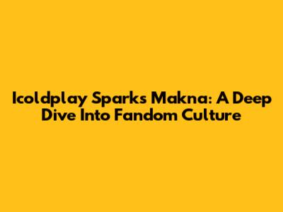 Icoldplay Sparks Makna: A Deep Dive Into Fandom Culture