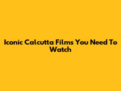 Iconic Calcutta Films You Need To Watch
