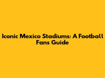 Iconic Mexico Stadiums: A Football Fan's Guide