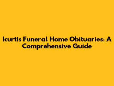 Icurtis Funeral Home Obituaries: A Comprehensive Guide