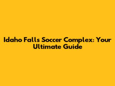 Idaho Falls Soccer Complex: Your Ultimate Guide
