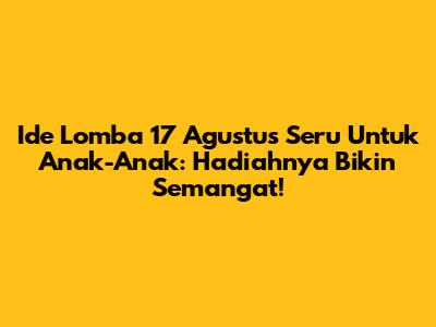 Ide Lomba 17 Agustus Seru Untuk Anak-Anak: Hadiahnya Bikin Semangat!