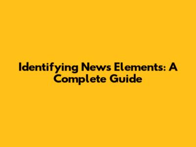 Identifying News Elements: A Complete Guide