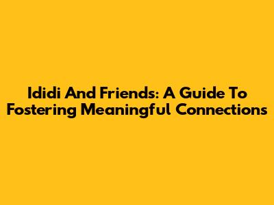 Ididi And Friends: A Guide To Fostering Meaningful Connections